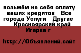 возьмём на себя оплату ваших кредитов - Все города Услуги » Другие   . Красноярский край,Игарка г.